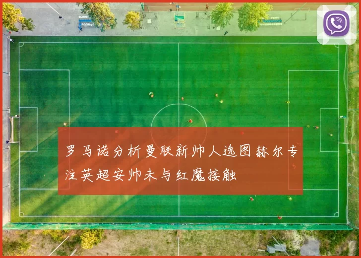 罗马诺分析曼联新帅人选图赫尔专注英超安帅未与红魔接触