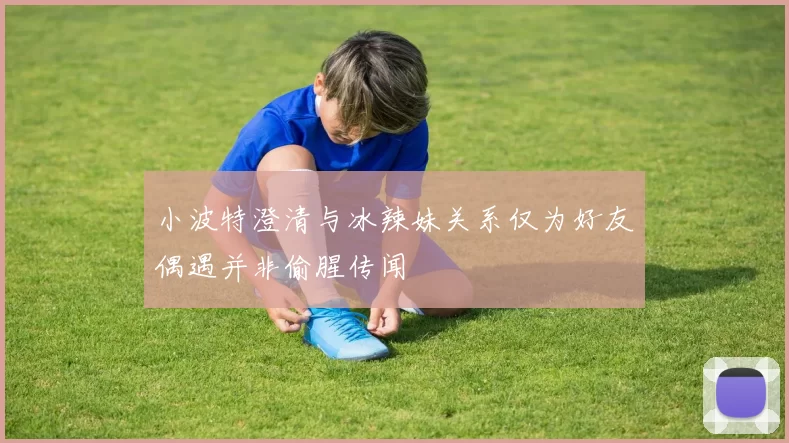 小波特澄清与冰辣妹关系仅为好友偶遇并非偷腥传闻