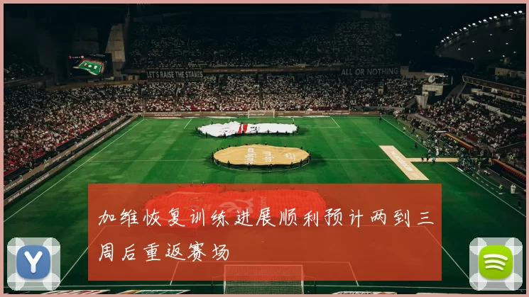 加维恢复训练进展顺利预计两到三周后重返赛场