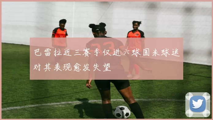 巴雷拉近三赛季仅进六球国米球迷对其表现愈发失望