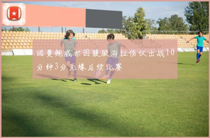 诺曼鲍威尔因腹股沟拉伤仅出战10分钟3分无缘后续比赛