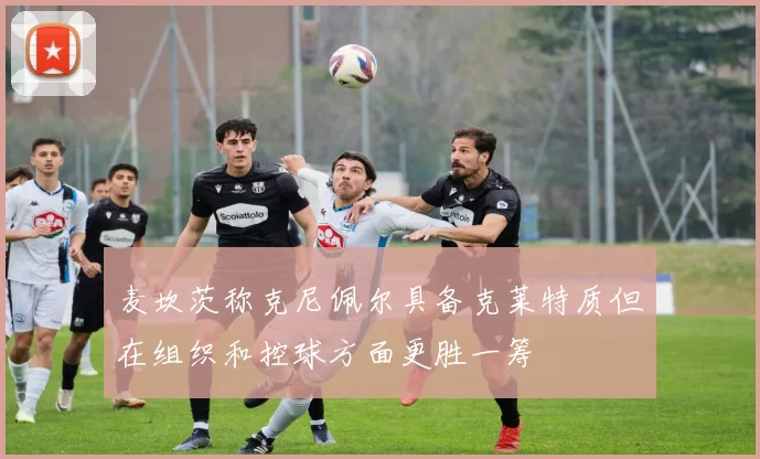 麦坎茨称克尼佩尔具备克莱特质但在组织和控球方面更胜一筹