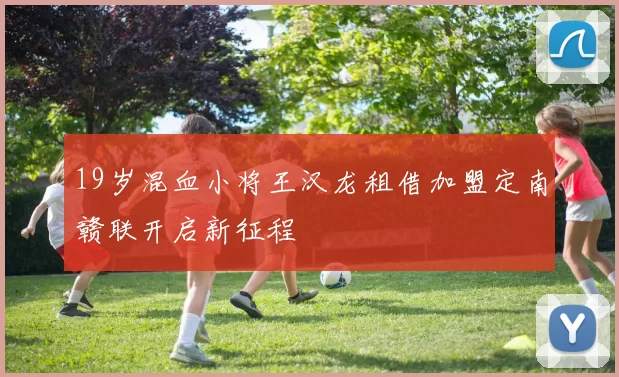 19岁混血小将王汉龙租借加盟定南赣联开启新征程