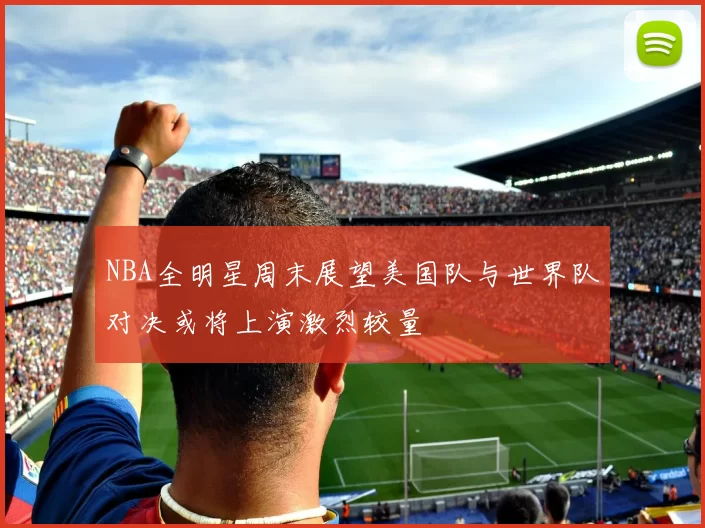 NBA全明星周末展望美国队与世界队对决或将上演激烈较量