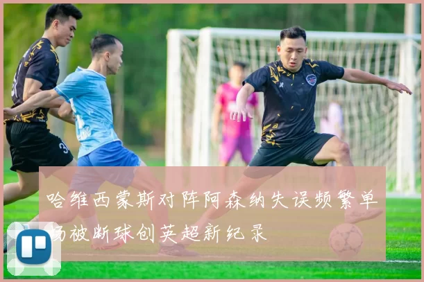 哈维西蒙斯对阵阿森纳失误频繁单场被断球创英超新纪录