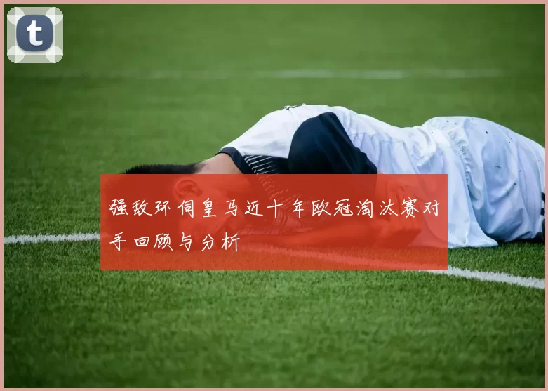 强敌环伺皇马近十年欧冠淘汰赛对手回顾与分析