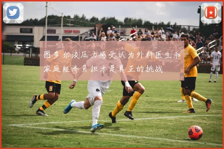 图多尔谈压力感受认为外科医生和家庭经济负担才是真正的挑战