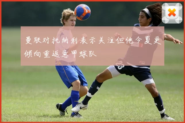 曼联对托纳利表示关注但他今夏更倾向重返意甲球队