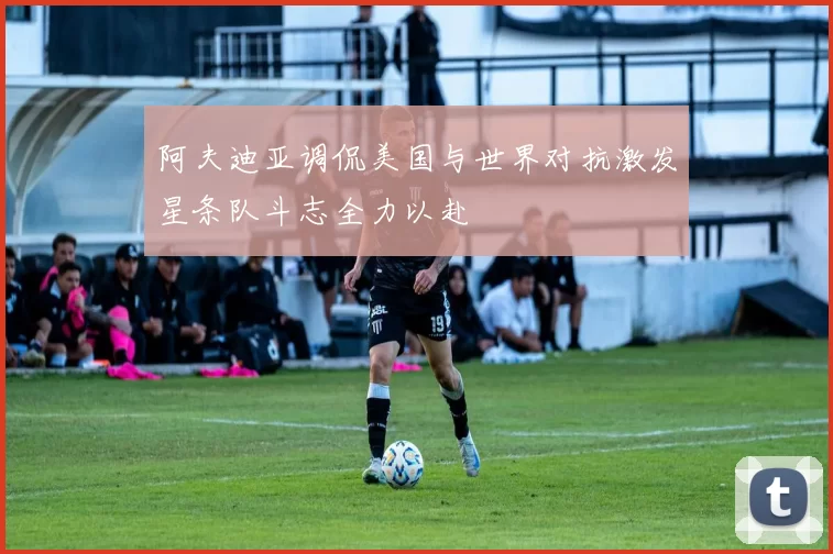 阿夫迪亚调侃美国与世界对抗激发星条队斗志全力以赴