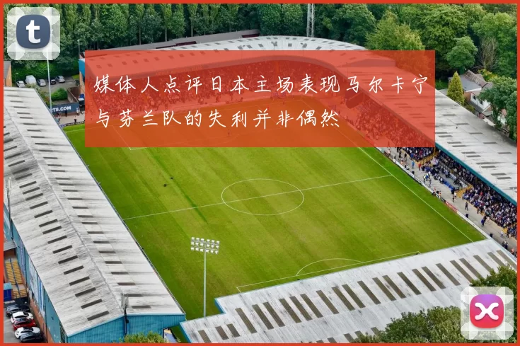 媒体人点评日本主场表现马尔卡宁与芬兰队的失利并非偶然