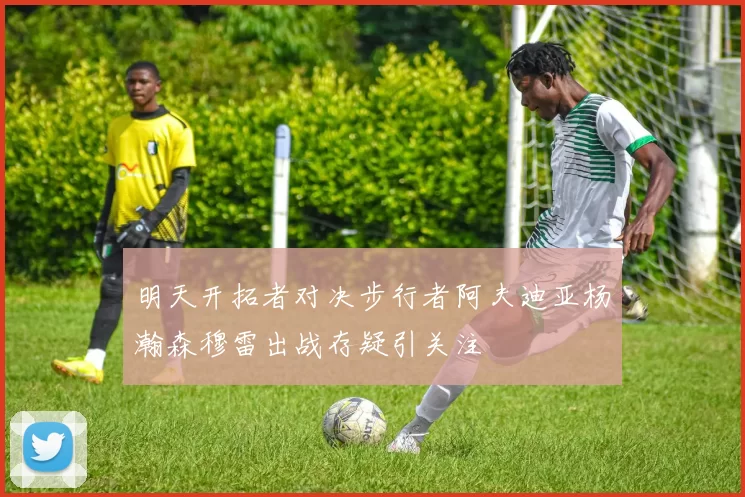 明天开拓者对决步行者阿夫迪亚杨瀚森穆雷出战存疑引关注