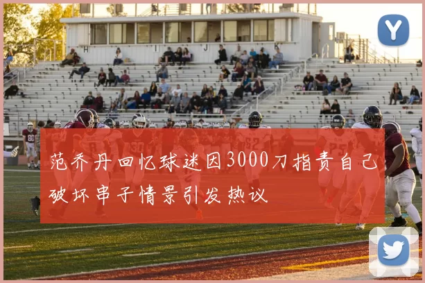 范乔丹回忆球迷因3000刀指责自己破坏串子情景引发热议