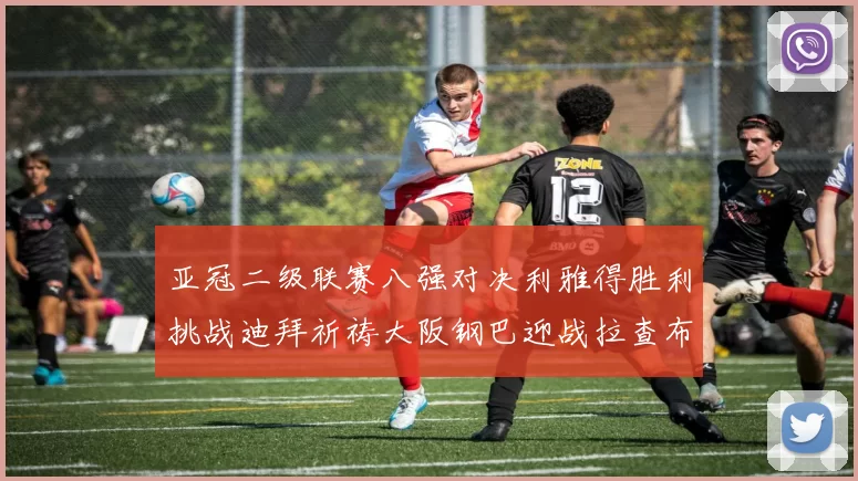 亚冠二级联赛八强对决利雅得胜利挑战迪拜祈祷大阪钢巴迎战拉查布里府