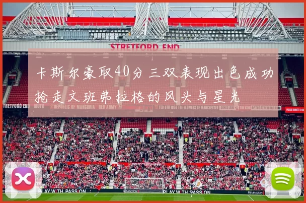 卡斯尔豪取40分三双表现出色成功抢走文班弗拉格的风头与星光