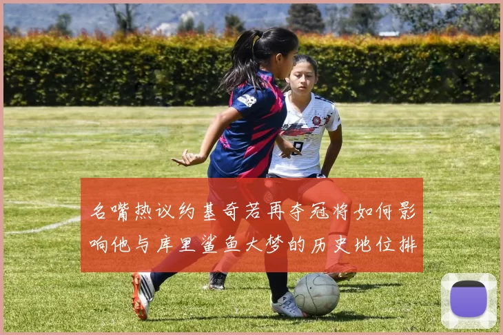 名嘴热议约基奇若再夺冠将如何影响他与库里鲨鱼大梦的历史地位排名