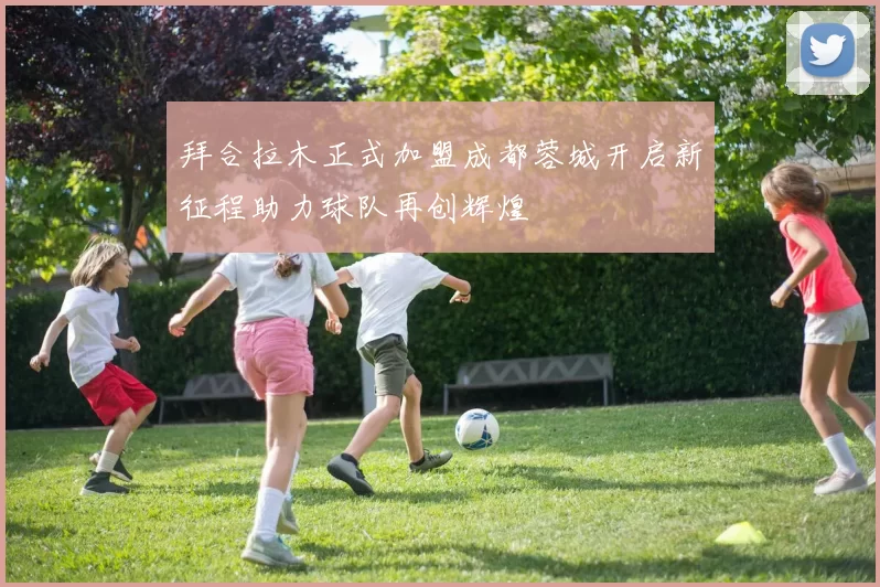拜合拉木正式加盟成都蓉城开启新征程助力球队再创辉煌