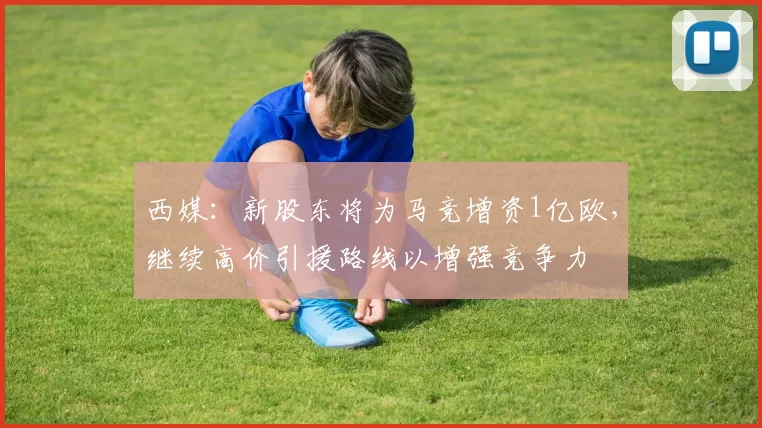 西媒：新股东将为马竞增资1亿欧，继续高价引援路线以增强竞争力