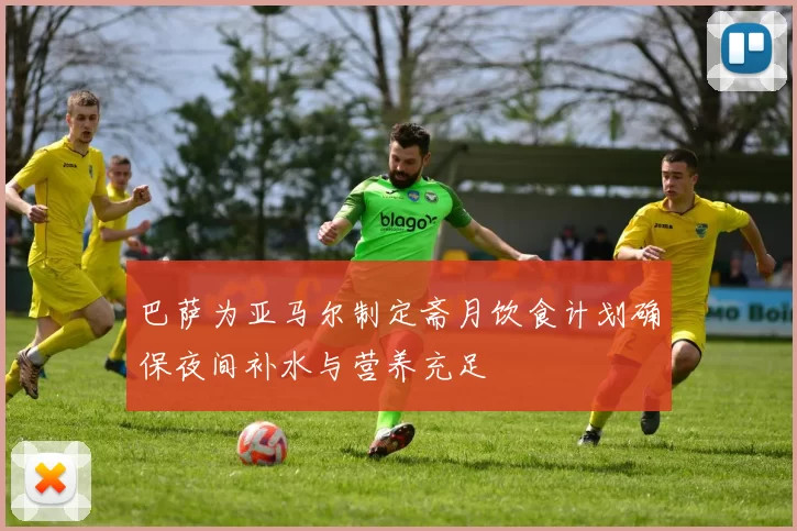 巴萨为亚马尔制定斋月饮食计划确保夜间补水与营养充足