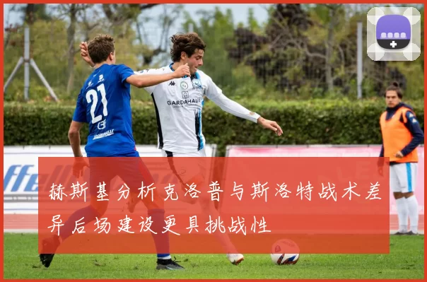 赫斯基分析克洛普与斯洛特战术差异后场建设更具挑战性