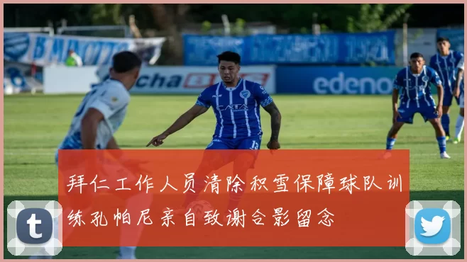 拜仁工作人员清除积雪保障球队训练孔帕尼亲自致谢合影留念