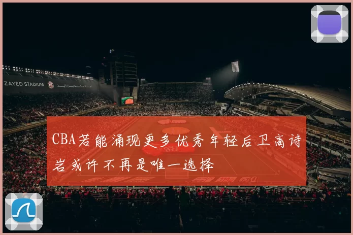 CBA若能涌现更多优秀年轻后卫高诗岩或许不再是唯一选择