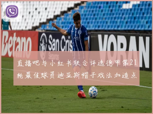 直播吧与小红书联合评选德甲第21轮最佳球员迪亚斯帽子戏法加造点独造五球
