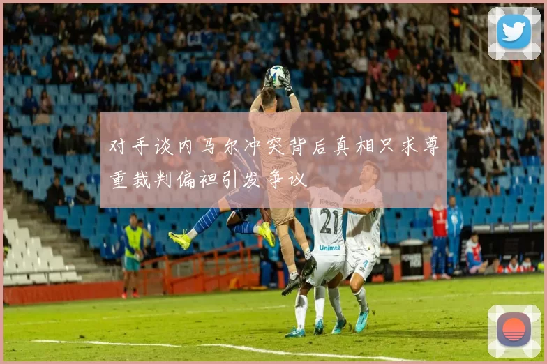 对手谈内马尔冲突背后真相只求尊重裁判偏袒引发争议