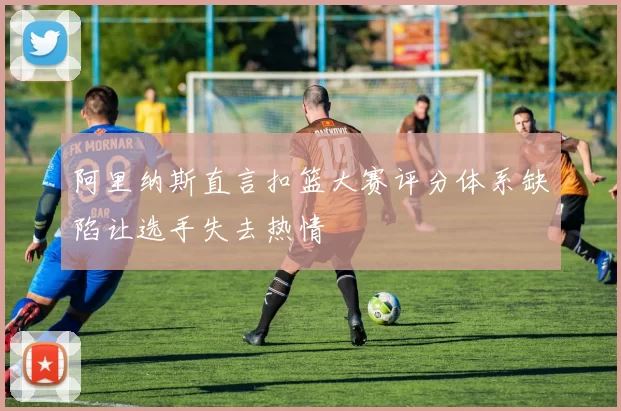 阿里纳斯直言扣篮大赛评分体系缺陷让选手失去热情