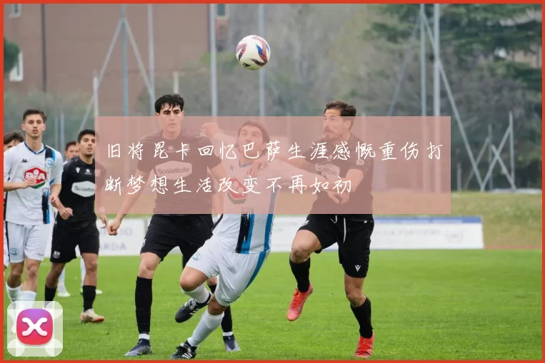 旧将昆卡回忆巴萨生涯感慨重伤打断梦想生活改变不再如初