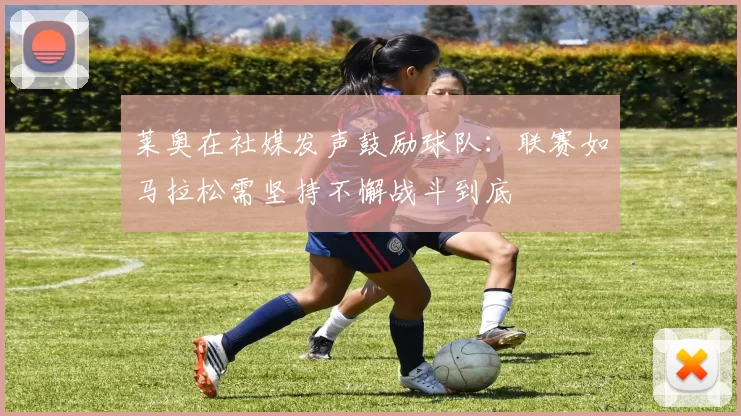 莱奥在社媒发声鼓励球队：联赛如马拉松需坚持不懈战斗到底