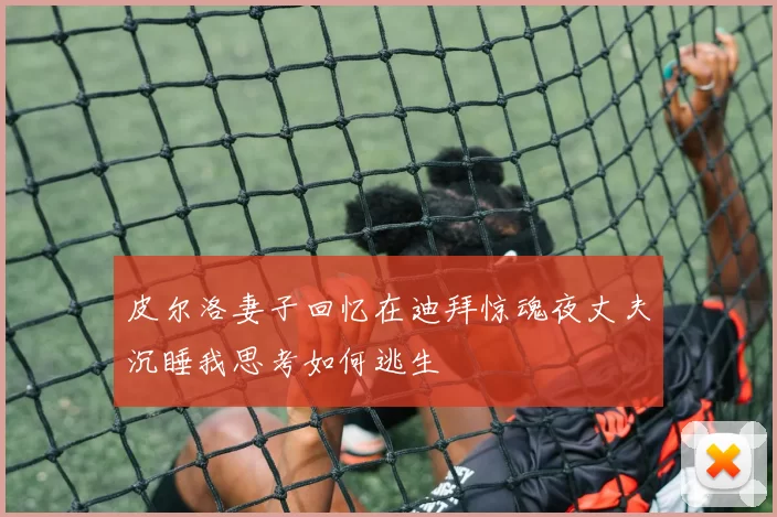 皮尔洛妻子回忆在迪拜惊魂夜丈夫沉睡我思考如何逃生
