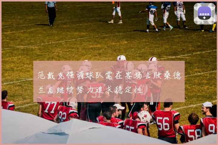 范戴克强调球队需在客场击败桑德兰后继续努力追求稳定性