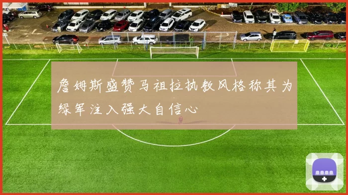 詹姆斯盛赞马祖拉执教风格称其为绿军注入强大自信心