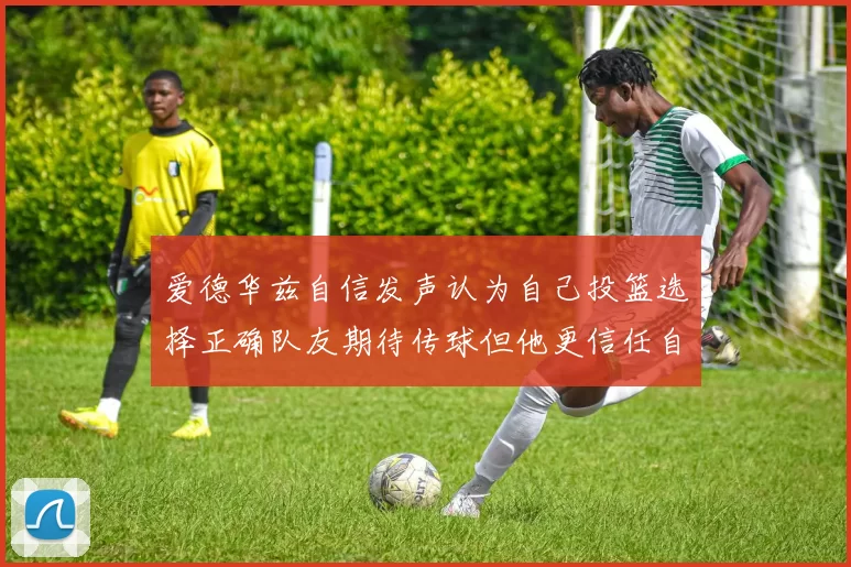 爱德华兹自信发声认为自己投篮选择正确队友期待传球但他更信任自己