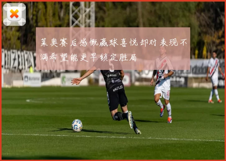 莱奥赛后感慨赢球喜悦却对表现不满希望能更早锁定胜局