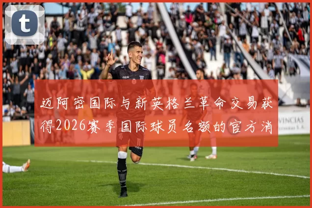 迈阿密国际与新英格兰革命交易获得2026赛季国际球员名额的官方消息