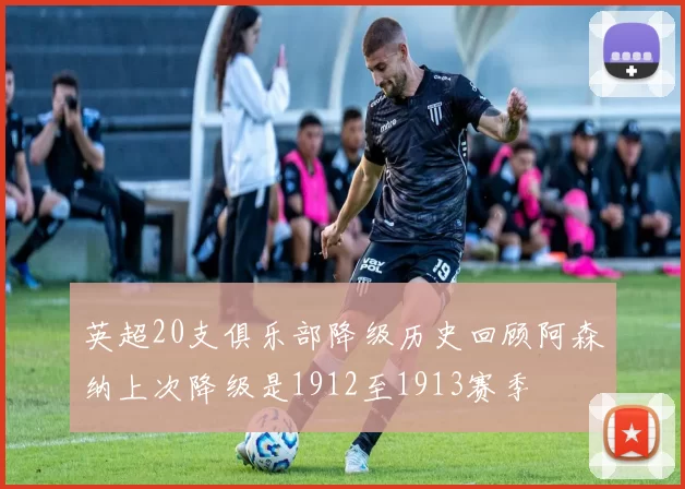 英超20支俱乐部降级历史回顾阿森纳上次降级是1912至1913赛季