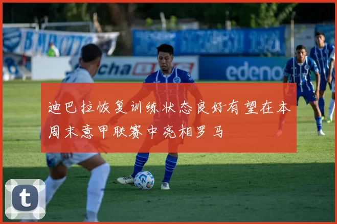 迪巴拉恢复训练状态良好有望在本周末意甲联赛中亮相罗马