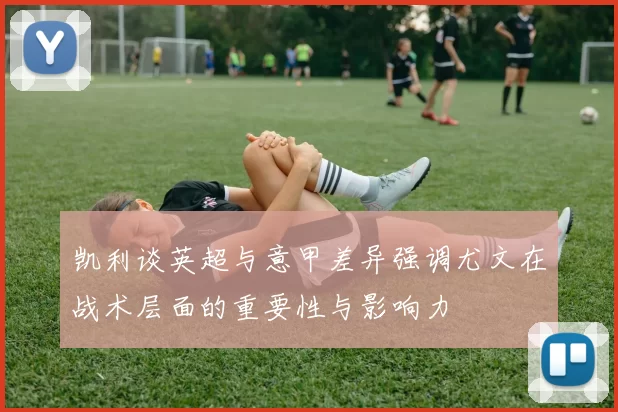 凯利谈英超与意甲差异强调尤文在战术层面的重要性与影响力